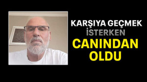 Karşıya geçmek isterken canından oldu